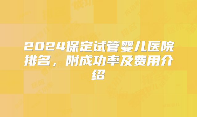 2024保定试管婴儿医院排名，附成功率及费用介绍