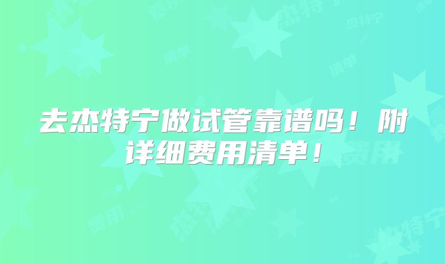 去杰特宁做试管靠谱吗！附详细费用清单！