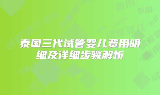 泰国三代试管婴儿费用明细及详细步骤解析