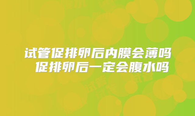 试管促排卵后内膜会薄吗 促排卵后一定会腹水吗