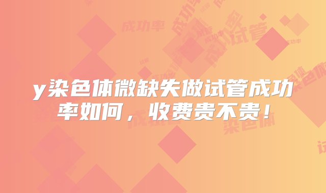 y染色体微缺失做试管成功率如何，收费贵不贵！