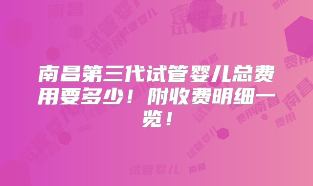 南昌第三代试管婴儿总费用要多少！附收费明细一览！