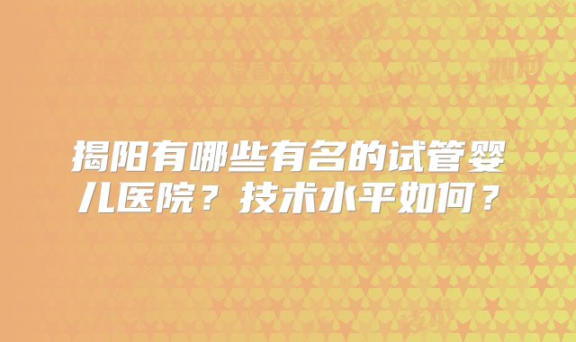 揭阳有哪些有名的试管婴儿医院？技术水平如何？