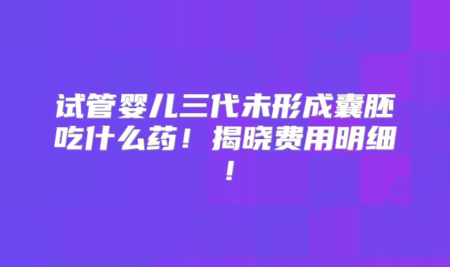 试管婴儿三代未形成囊胚吃什么药！揭晓费用明细！