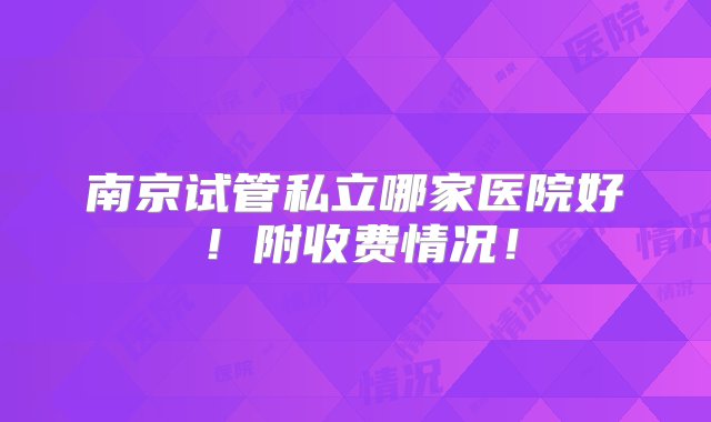 南京试管私立哪家医院好！附收费情况！