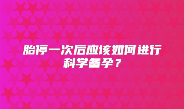 胎停一次后应该如何进行科学备孕？