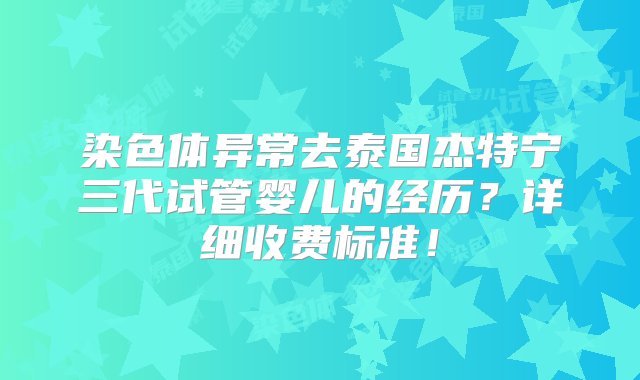 染色体异常去泰国杰特宁三代试管婴儿的经历？详细收费标准！