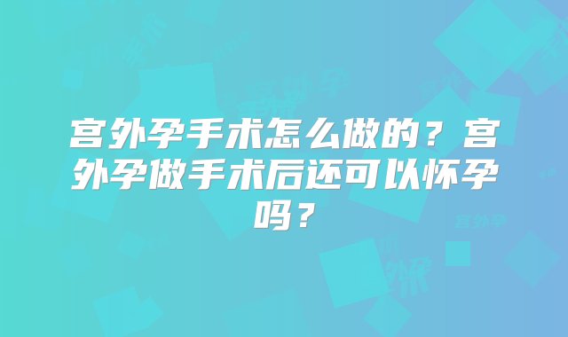 宫外孕手术怎么做的？宫外孕做手术后还可以怀孕吗？