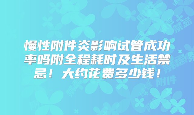 慢性附件炎影响试管成功率吗附全程耗时及生活禁忌！大约花费多少钱！