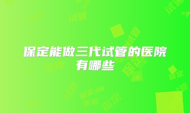 保定能做三代试管的医院有哪些