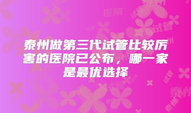 泰州做第三代试管比较厉害的医院已公布，哪一家是最优选择