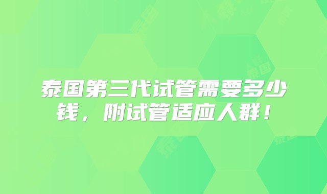 泰国第三代试管需要多少钱，附试管适应人群！