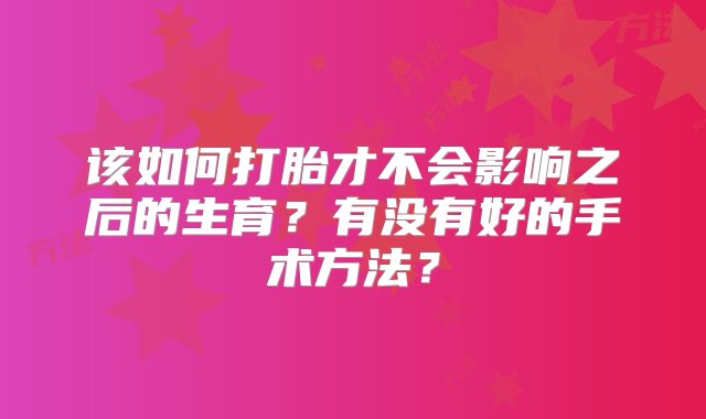 该如何打胎才不会影响之后的生育？有没有好的手术方法？