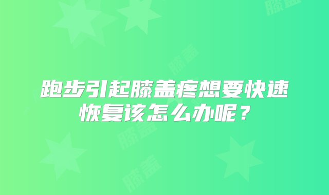 跑步引起膝盖疼想要快速恢复该怎么办呢？