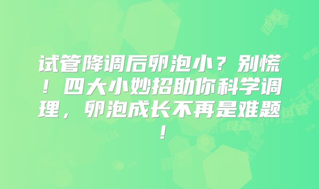 试管降调后卵泡小？别慌！四大小妙招助你科学调理，卵泡成长不再是难题！