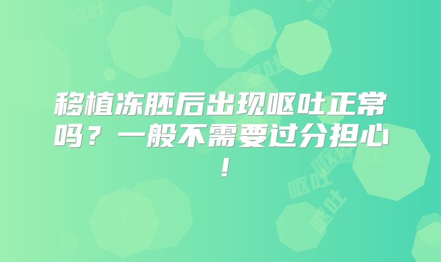 移植冻胚后出现呕吐正常吗？一般不需要过分担心！