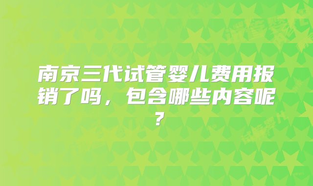 南京三代试管婴儿费用报销了吗，包含哪些内容呢？