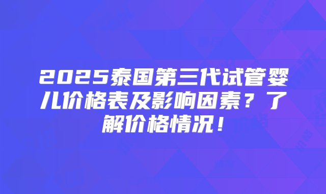 2025泰国第三代试管婴儿价格表及影响因素？了解价格情况！