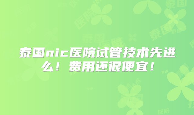 泰国nic医院试管技术先进么！费用还很便宜！