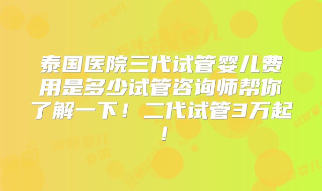 泰国医院三代试管婴儿费用是多少试管咨询师帮你了解一下！二代试管3万起！