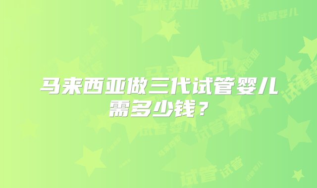 马来西亚做三代试管婴儿需多少钱？