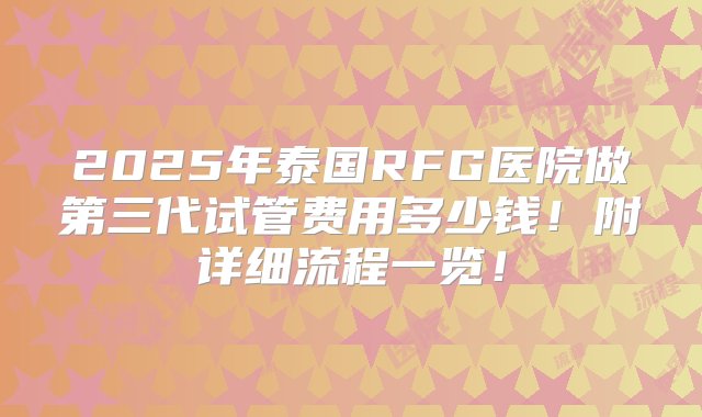 2025年泰国RFG医院做第三代试管费用多少钱！附详细流程一览！