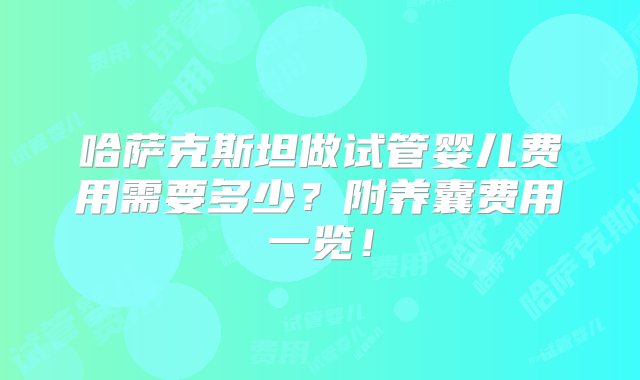 哈萨克斯坦做试管婴儿费用需要多少？附养囊费用一览！