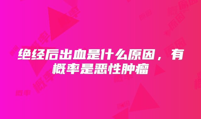 绝经后出血是什么原因，有概率是恶性肿瘤