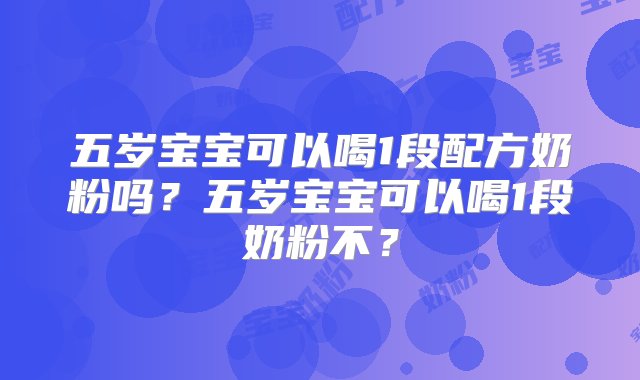 五岁宝宝可以喝1段配方奶粉吗？五岁宝宝可以喝1段奶粉不？