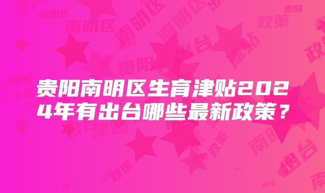 贵阳南明区生育津贴2024年有出台哪些最新政策？