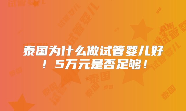 泰国为什么做试管婴儿好！5万元是否足够！