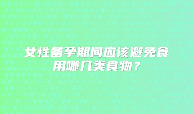 女性备孕期间应该避免食用哪几类食物？