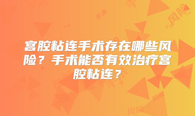 宫腔粘连手术存在哪些风险？手术能否有效治疗宫腔粘连？