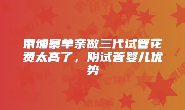 柬埔寨单亲做三代试管花费太高了，附试管婴儿优势