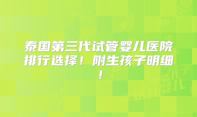 泰国第三代试管婴儿医院排行选择！附生孩子明细！