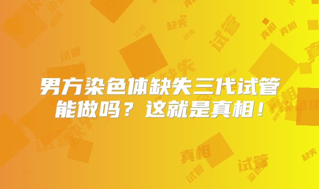 男方染色体缺失三代试管能做吗？这就是真相！