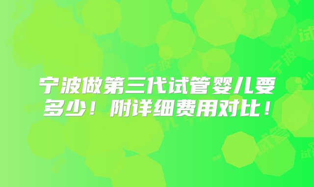 宁波做第三代试管婴儿要多少！附详细费用对比！