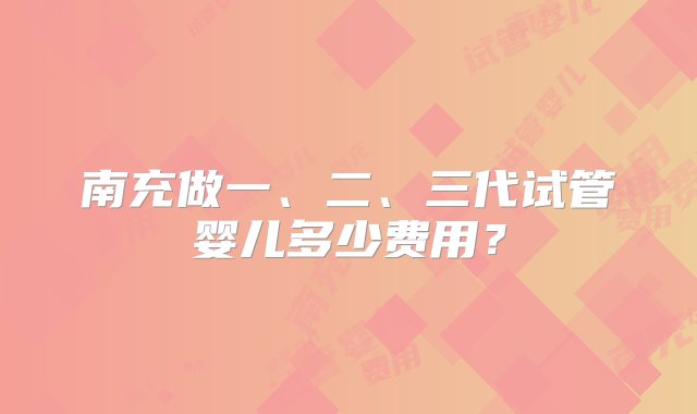 南充做一、二、三代试管婴儿多少费用？