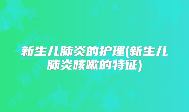 新生儿肺炎的护理(新生儿肺炎咳嗽的特征)