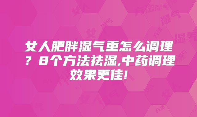 女人肥胖湿气重怎么调理？8个方法祛湿,中药调理效果更佳!