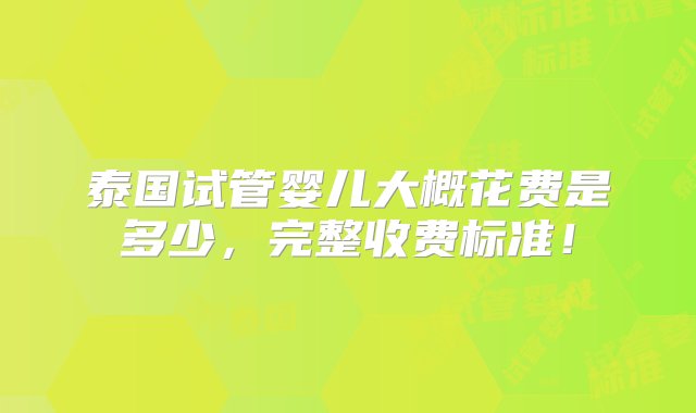 泰国试管婴儿大概花费是多少，完整收费标准！