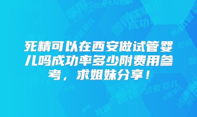 死精可以在西安做试管婴儿吗成功率多少附费用参考，求姐妹分享！