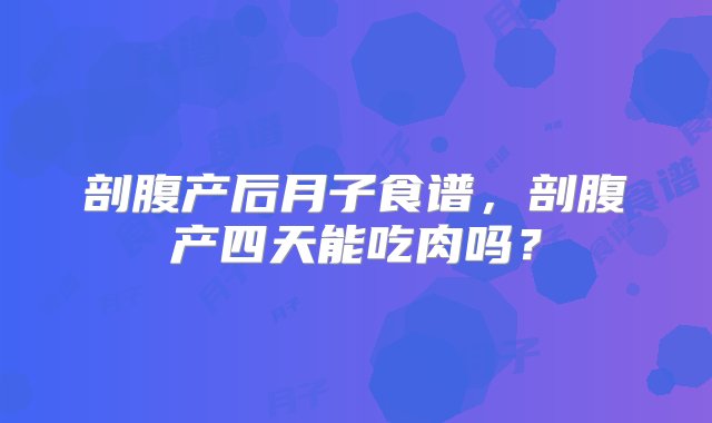 剖腹产后月子食谱，剖腹产四天能吃肉吗？