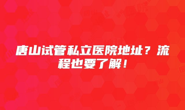 唐山试管私立医院地址？流程也要了解！