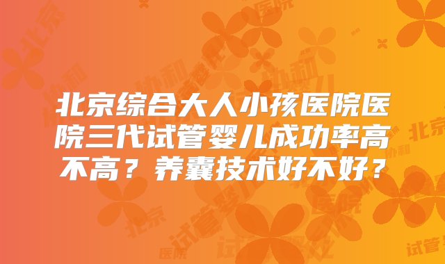 北京综合大人小孩医院医院三代试管婴儿成功率高不高？养囊技术好不好？