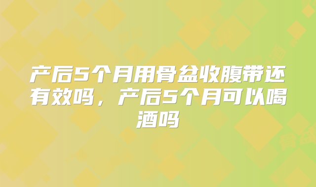 产后5个月用骨盆收腹带还有效吗，产后5个月可以喝酒吗