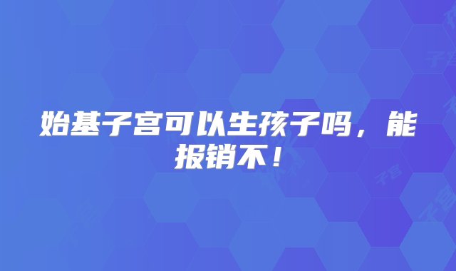 始基子宫可以生孩子吗，能报销不！