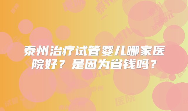 泰州治疗试管婴儿哪家医院好？是因为省钱吗？