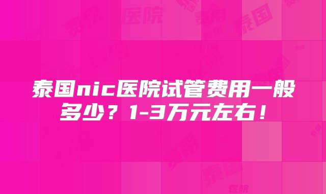 泰国nic医院试管费用一般多少？1-3万元左右！