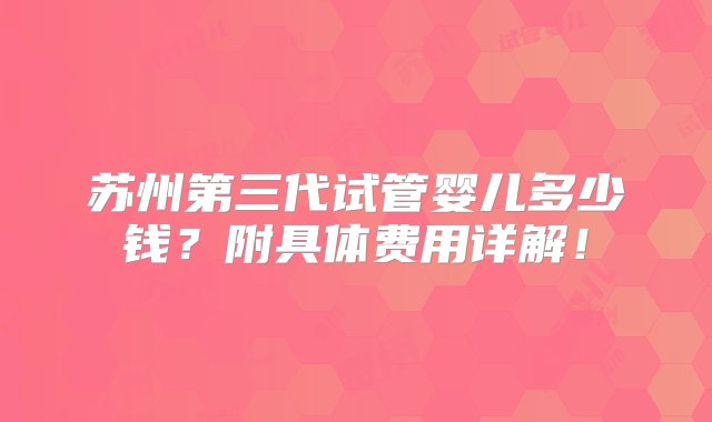 苏州第三代试管婴儿多少钱？附具体费用详解！